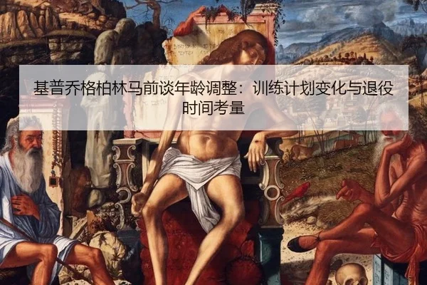 ji-pu-qiao-ge-bo-lin-ma-qian-tan-nian-ling-tiao-zheng-xun-lian-ji-hua-bian-hua-yu-tui-yi-shi-jian-kao-liang-1-315.jpg